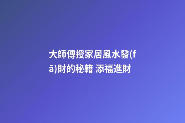 大師傳授家居風水發(fā)財的秘籍 添福進財
